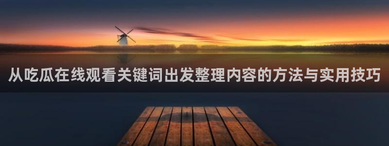 51吃瓜在线观看：从吃瓜在线观看关键词出发整理内容的方法与实用技巧