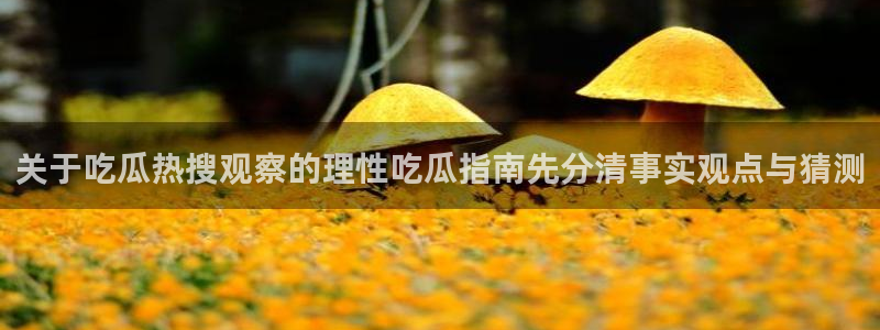91吃瓜视频在线观看：关于吃瓜热搜观察的理性吃瓜指南先分清事实观点与猜测