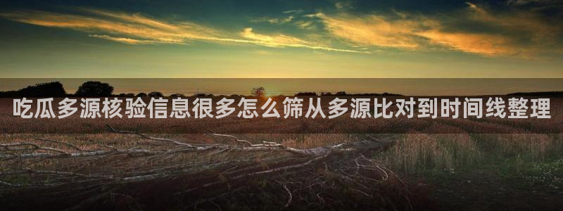 国产吃瓜在线：吃瓜多源核验信息很多怎么筛从多源比对到时间线整理