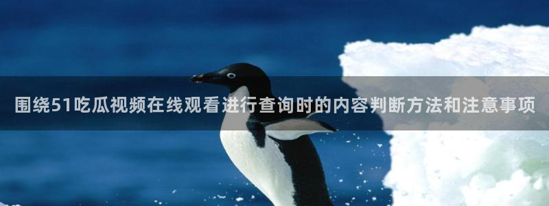 91吃瓜网站：围绕51吃瓜视频在线观看进行查询时的内容判断方法和注意事项