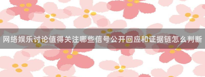 吃瓜:网络娱乐讨论值得关注哪些信号公开回应和证据链怎么判断