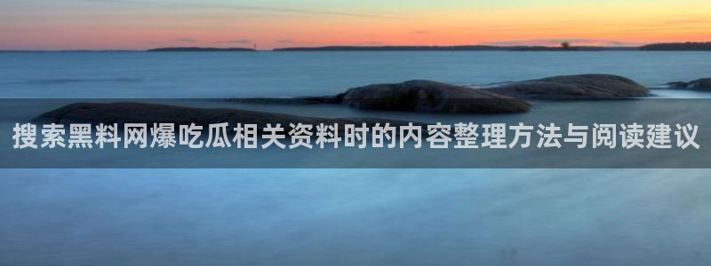 黑料吃瓜在线观看：搜索黑料网爆吃瓜相关资料时的内容整理方法与阅读建议