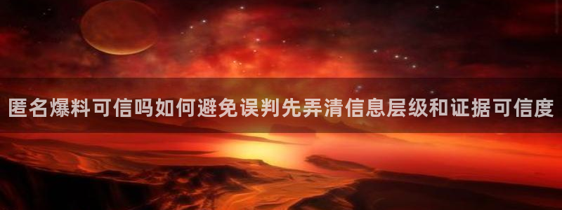 全网吃瓜：匿名爆料可信吗如何避免误判先弄清信息层级和证据可信度