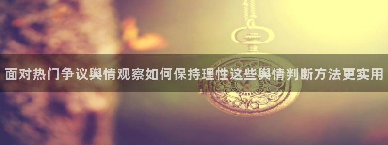 吃瓜网在线：面对热门争议舆情观察如何保持理性这些舆情判断方法更实用