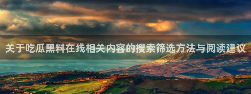 51吃瓜视频:关于吃瓜黑料在线相关内容的搜索筛选方法与阅读建议