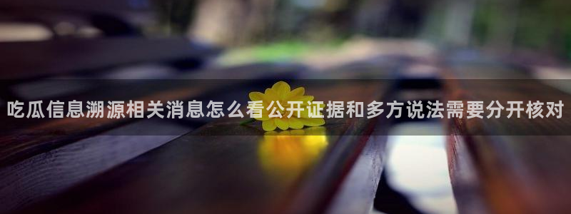 51吃瓜网站入口:吃瓜信息溯源相关消息怎么看公开证据和多方说法需要分开核对