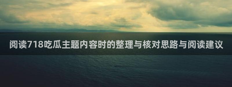 吃瓜爆料黑料:阅读718吃瓜主题内容时的整理与核对思路与阅读建议