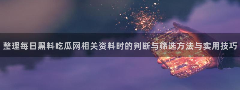 911吃瓜爆料:整理每日黑料吃瓜网相关资料时的判断与筛选方法与实用技巧