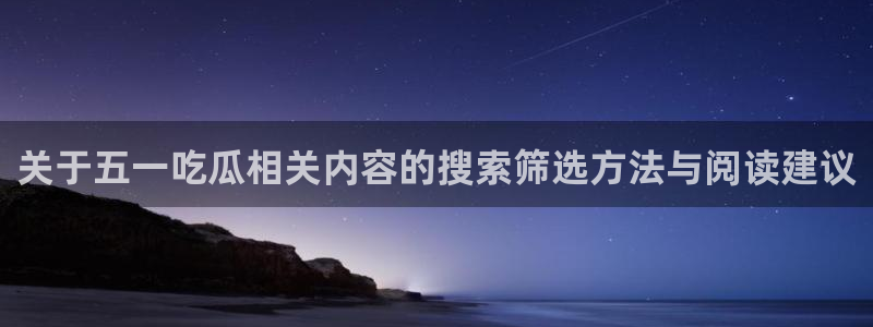 最新网曝黑料国产吃瓜:关于五一吃瓜相关内容的搜索筛选方法与阅读建议
